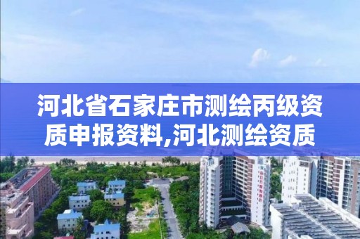 河北省石家庄市测绘丙级资质申报资料,河北测绘资质审批