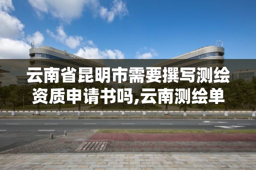 云南省昆明市需要撰写测绘资质申请书吗,云南测绘单位。