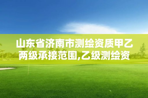 山东省济南市测绘资质甲乙两级承接范围,乙级测绘资质延期公告山东