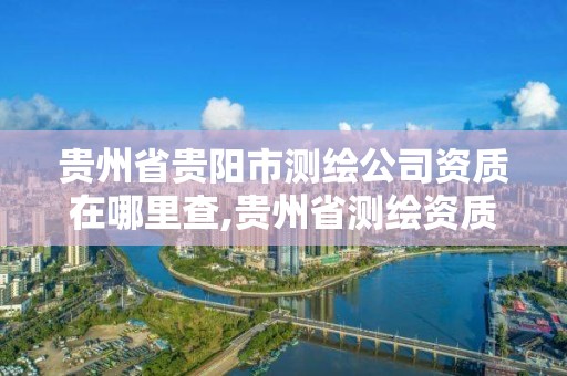 贵州省贵阳市测绘公司资质在哪里查,贵州省测绘资质管理规定