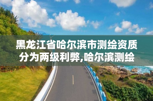 黑龙江省哈尔滨市测绘资质分为两级利弊,哈尔滨测绘局怎么样。