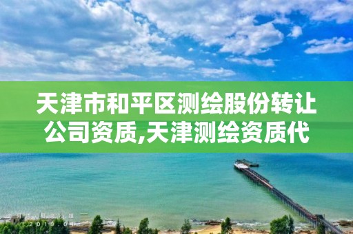 天津市和平区测绘股份转让公司资质,天津测绘资质代办