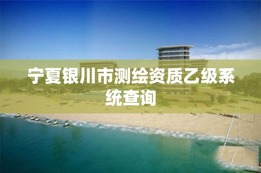 宁夏银川市测绘资质乙级系统查询