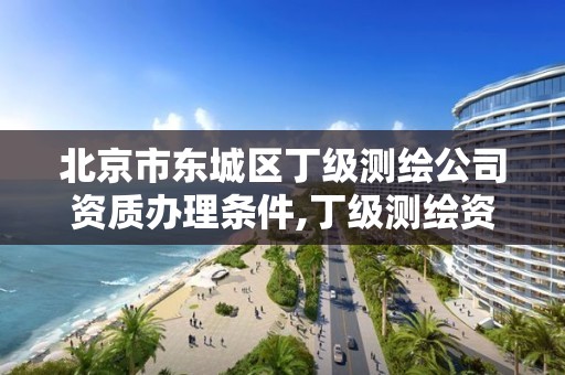 北京市东城区丁级测绘公司资质办理条件,丁级测绘资质人员要求