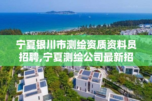 宁夏银川市测绘资质资料员招聘,宁夏测绘公司最新招聘