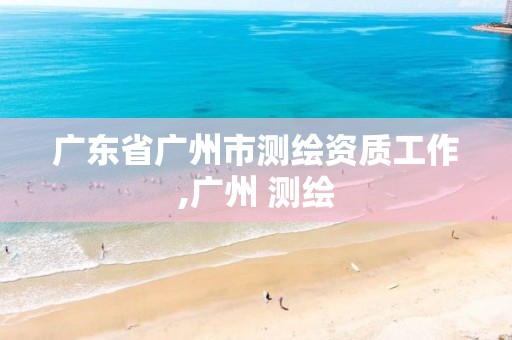 广东省广州市测绘资质工作,广州 测绘