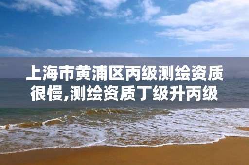 上海市黄浦区丙级测绘资质很慢,测绘资质丁级升丙级