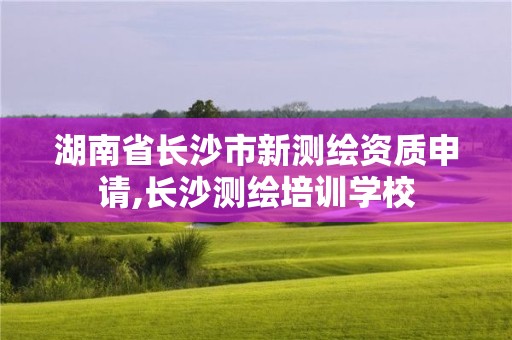 湖南省长沙市新测绘资质申请,长沙测绘培训学校