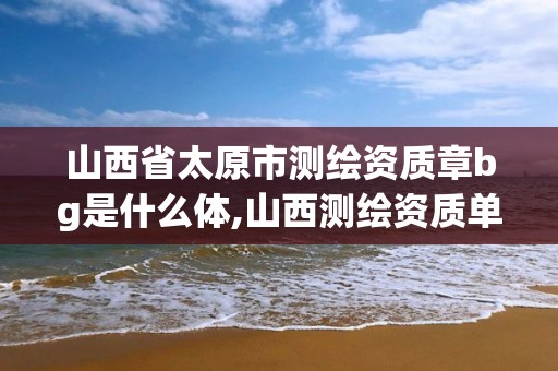 山西省太原市测绘资质章bg是什么体,山西测绘资质单位。