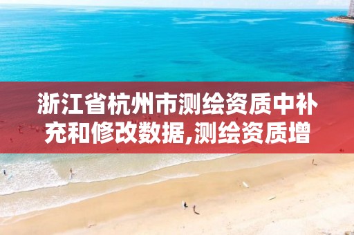 浙江省杭州市测绘资质中补充和修改数据,测绘资质增项需要准备的材料。