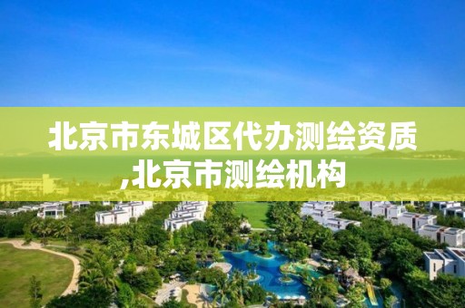 北京市东城区代办测绘资质,北京市测绘机构