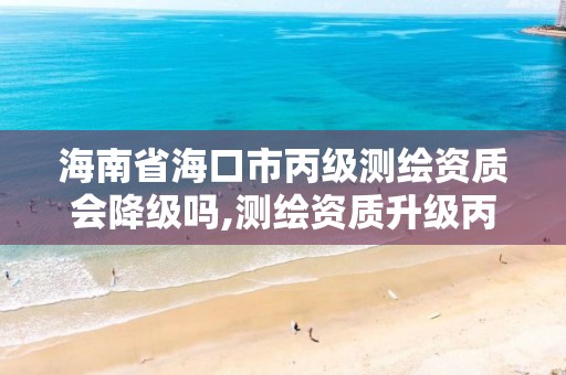 海南省海口市丙级测绘资质会降级吗,测绘资质升级丙级