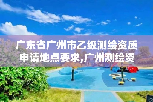 广东省广州市乙级测绘资质申请地点要求,广州测绘资质代办