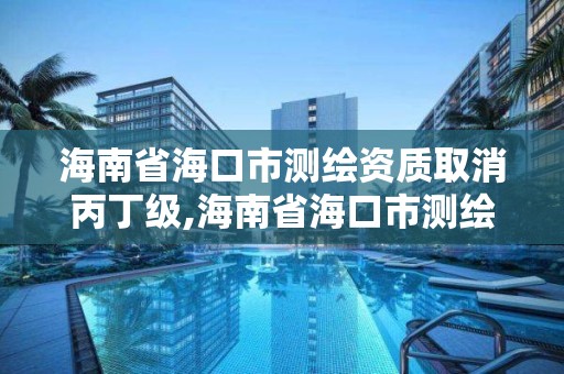 海南省海口市测绘资质取消丙丁级,海南省海口市测绘资质取消丙丁级资质了吗