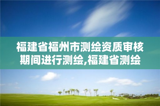 福建省福州市测绘资质审核期间进行测绘,福建省测绘资质延期