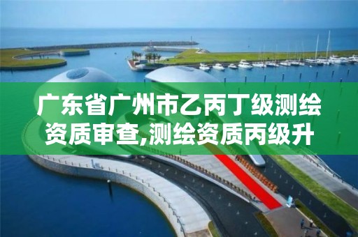 广东省广州市乙丙丁级测绘资质审查,测绘资质丙级升乙级条件。