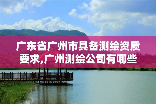 广东省广州市具备测绘资质要求,广州测绘公司有哪些