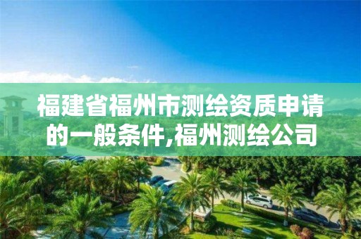 福建省福州市测绘资质申请的一般条件,福州测绘公司招聘