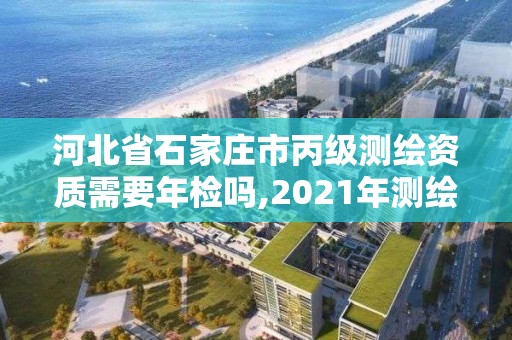 河北省石家庄市丙级测绘资质需要年检吗,2021年测绘资质丙级申报条件。