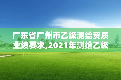 广东省广州市乙级测绘资质业绩要求,2021年测绘乙级资质申报制度