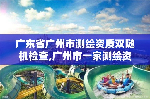 广东省广州市测绘资质双随机检查,广州市一家测绘资质单位