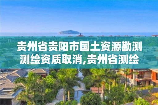 贵州省贵阳市国土资源勘测测绘资质取消,贵州省测绘资质管理规定。