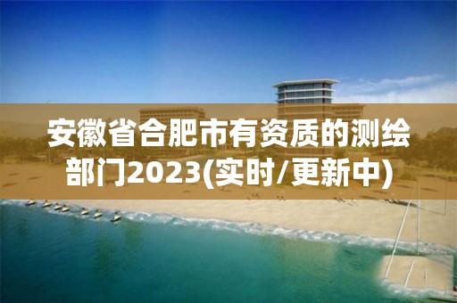 安徽省合肥市有资质的测绘部门2023(实时/更新中)