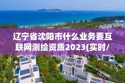 辽宁省沈阳市什么业务要互联网测绘资质2023(实时/更新中)