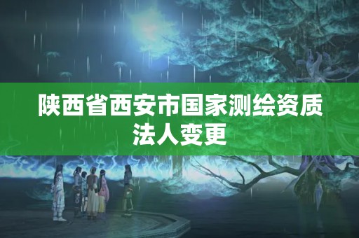 陕西省西安市国家测绘资质法人变更