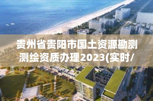 贵州省贵阳市国土资源勘测测绘资质办理2023(实时/更新中)