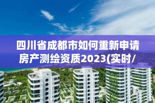 四川省成都市如何重新申请房产测绘资质2023(实时/更新中)