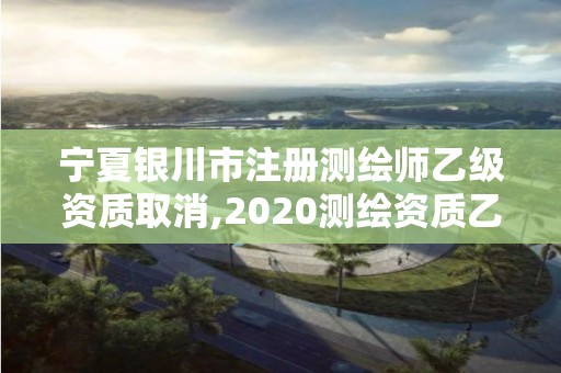 宁夏银川市注册测绘师乙级资质取消,2020测绘资质乙级标准