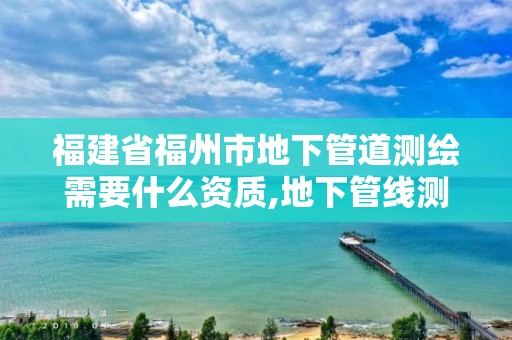 福建省福州市地下管道测绘需要什么资质,地下管线测绘收费标准