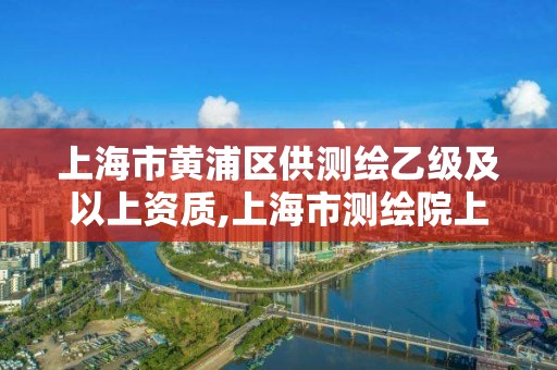 上海市黄浦区供测绘乙级及以上资质,上海市测绘院上级单位。