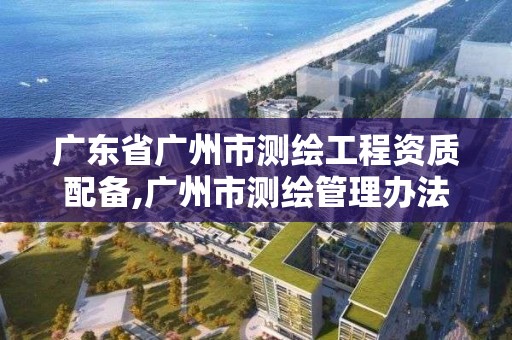 广东省广州市测绘工程资质配备,广州市测绘管理办法