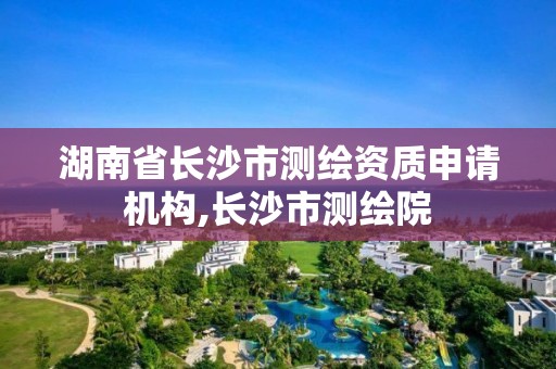 湖南省长沙市测绘资质申请机构,长沙市测绘院