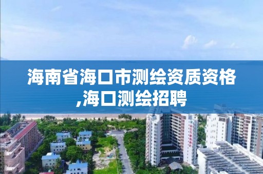 海南省海口市测绘资质资格,海口测绘招聘