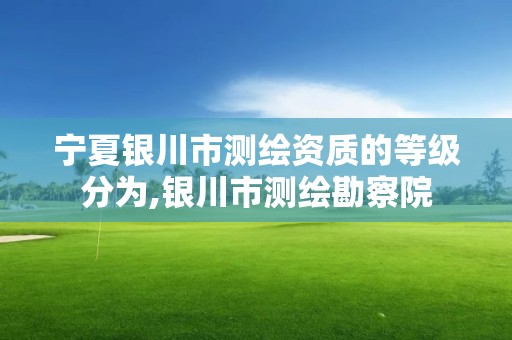 宁夏银川市测绘资质的等级分为,银川市测绘勘察院