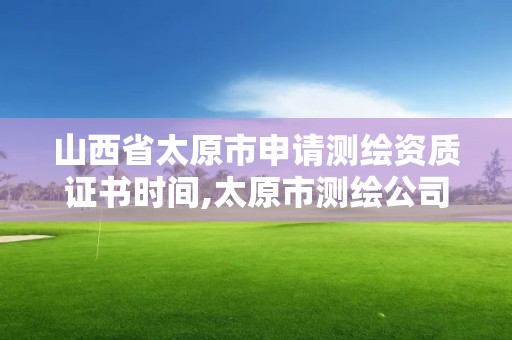 山西省太原市申请测绘资质证书时间,太原市测绘公司。