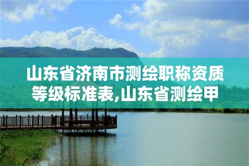 山东省济南市测绘职称资质等级标准表,山东省测绘甲级资质单位。