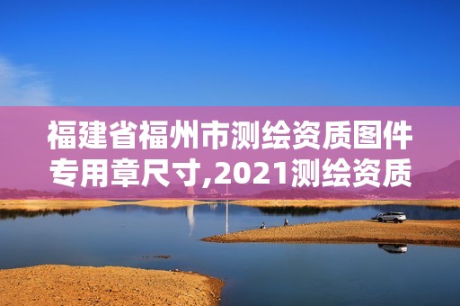 福建省福州市测绘资质图件专用章尺寸,2021测绘资质延期公告福建省