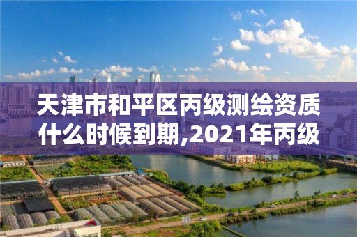 天津市和平区丙级测绘资质什么时候到期,2021年丙级测绘资质申请需要什么条件。