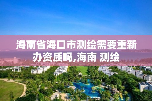 海南省海口市测绘需要重新办资质吗,海南 测绘