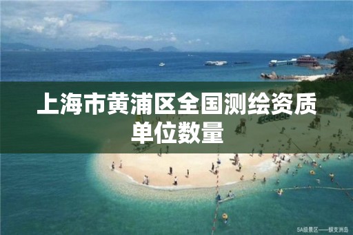 上海市黄浦区全国测绘资质单位数量