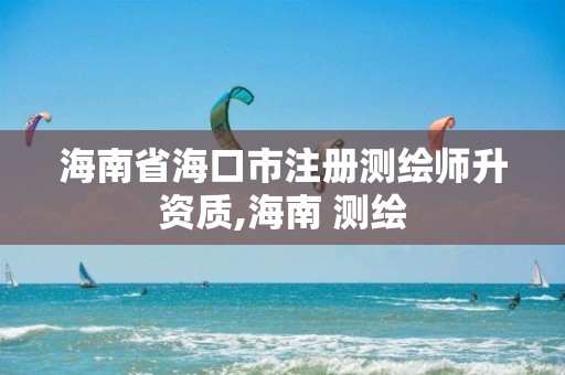 海南省海口市注册测绘师升资质,海南 测绘