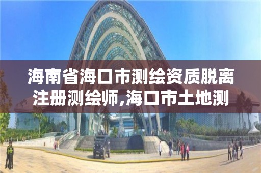 海南省海口市测绘资质脱离注册测绘师,海口市土地测绘院待遇