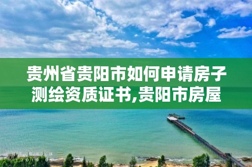 贵州省贵阳市如何申请房子测绘资质证书,贵阳市房屋测绘队。