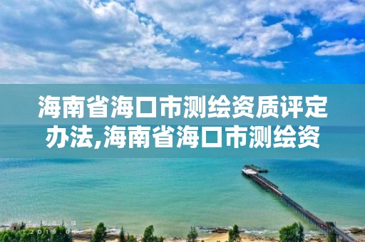 海南省海口市测绘资质评定办法,海南省海口市测绘资质评定办法实施细则