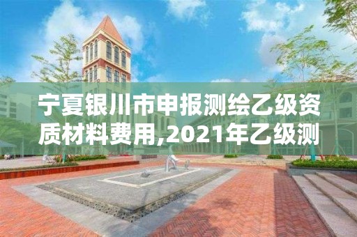 宁夏银川市申报测绘乙级资质材料费用,2021年乙级测绘资质申报材料。