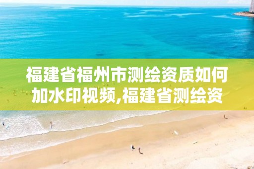 福建省福州市测绘资质如何加水印视频,福建省测绘资质查询